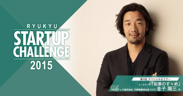 Ryukyu Startup Challenge 2015「第4回スペシャルセミナー」を開催 ～ゲストは、ユナイテッド株式会社 代表取締役社長COOの金子 陽三氏～