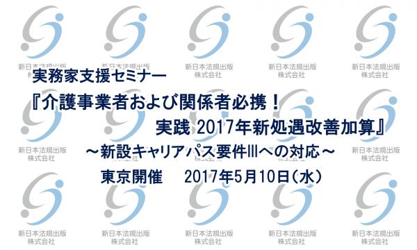 新日本法規出版の実務家支援セミナー『介護事業者および関係者必携！実践 2017年新処遇改善加算』～新設キャリアパス要件IIIへの対応～を2017年5月10日（水）に東京で開催！