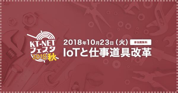 【参加無料】IoT・AI搭載の道具で“働き方”と“生産性”を改革する「KT-NETフェスタ2018 ～IoTと仕事道具改革～」開催（2018年10月23日）