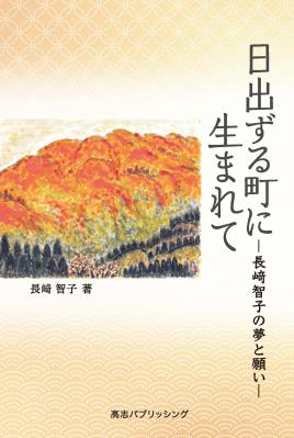 地元富山で「絆」を心に、経営者として、町議会議員として、地域のために尽力してきた長﨑智子氏の自叙伝である『日出ずる町に生まれて』が4月に発刊