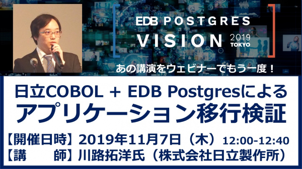 EDBは日立製作所 川路拓洋氏を講師に「日立COBOL + EDB Postgresによるアプリケーション移行検証」と題するウェビナーを2019年11月7日（木）ランチタイムに開催いたします。
