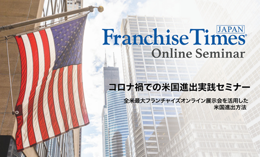 Franchise Times Japan主催 日米ライブオンライン無料セミナー 「コロナ禍での米国進出」をテーマに8月18日（火）開催 ～現在、参加者を募集中～