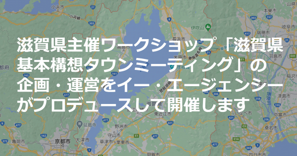 滋賀県主催ワークショップ「滋賀県基本構想タウンミーティング」の企画・運営をイー・エージェンシーがプロデュースして開催します