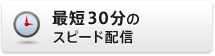 最短30分のスピード配信
