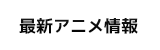 最新アニメ情報